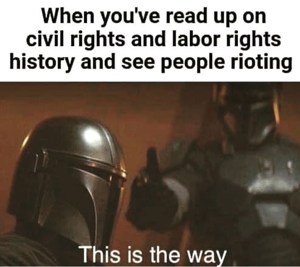 This meme is a screenshot of a scene from the TV show "The Mandalorian" where a character says "This is the way" as a way to signal to others to follow him. In this meme, the character's quote is being used in a humorous way to respond to a news headline about reading about the history of civil rights and labor rights movements, implying that the reader has finally learned about the struggles of those who came before them. The text overlay reads "When you finally read about the civil rights and labor rights movements and realize..."
